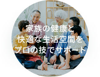 家族の健康と快適な生活空間をプロの技でサポート