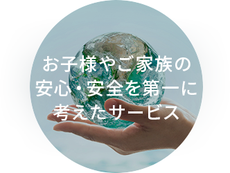 お子様やご家族の安心・安全を第一に考えたサービス